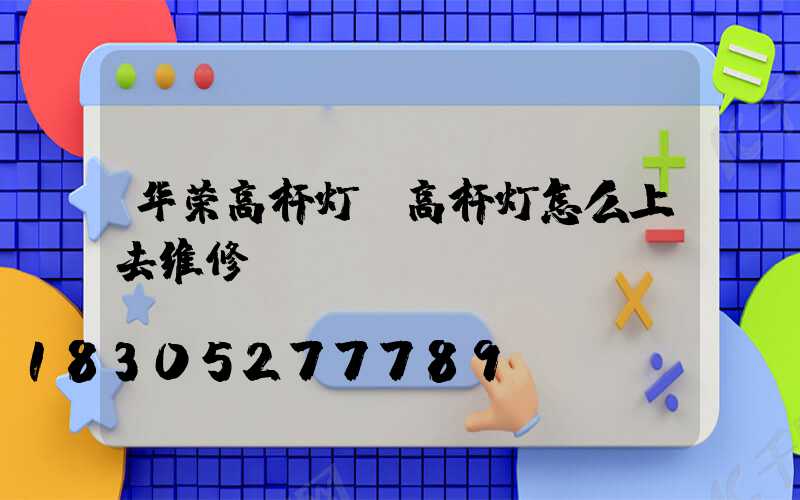 华荣高杆灯(高杆灯怎么上去维修)