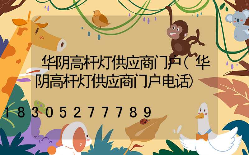 华阴高杆灯供应商门户(华阴高杆灯供应商门户电话)