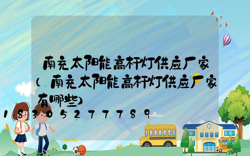 南充太阳能高杆灯供应厂家(南充太阳能高杆灯供应厂家有哪些)
