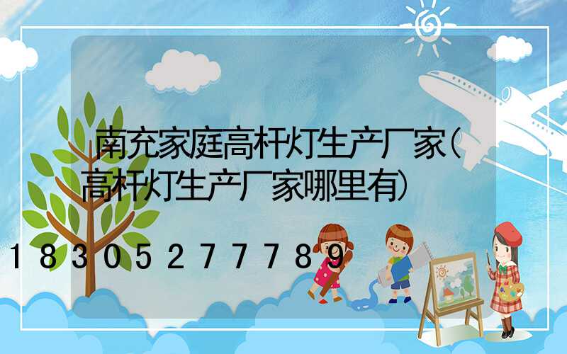 南充家庭高杆灯生产厂家(高杆灯生产厂家哪里有)