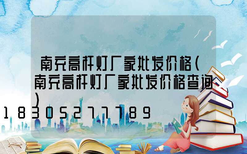 南充高杆灯厂家批发价格(南充高杆灯厂家批发价格查询)