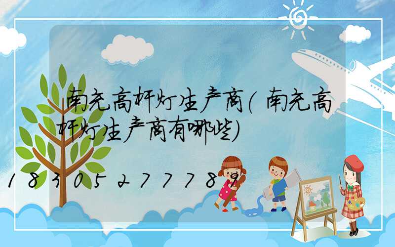南充高杆灯生产商(南充高杆灯生产商有哪些)