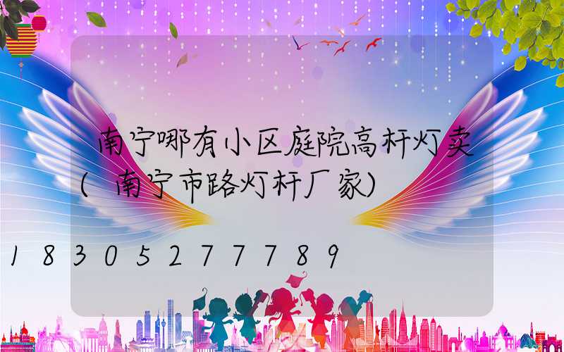 南宁哪有小区庭院高杆灯卖(南宁市路灯杆厂家)