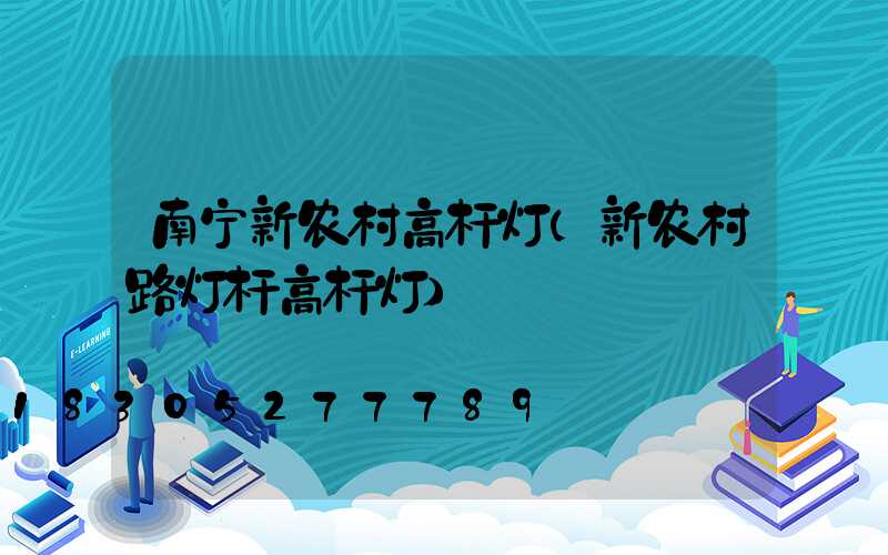 南宁新农村高杆灯(新农村路灯杆高杆灯)
