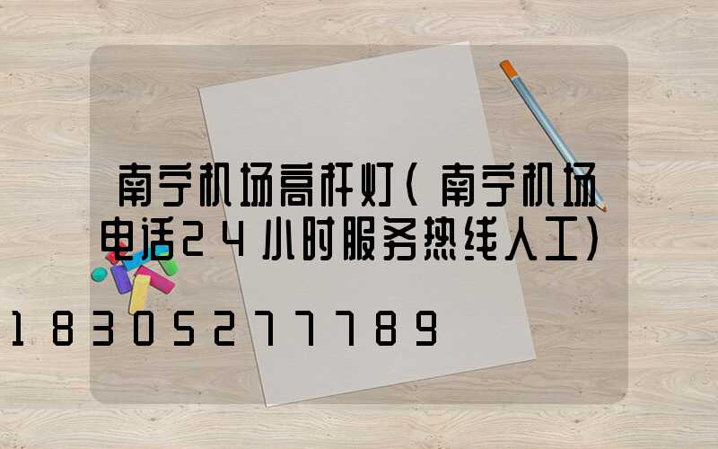 南宁机场高杆灯(南宁机场电话24小时服务热线人工)
