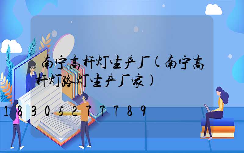 南宁高杆灯生产厂(南宁高杆灯路灯生产厂家)