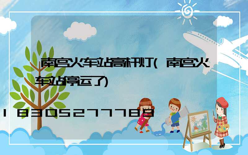 南宫火车站高杆灯(南宫火车站停运了)