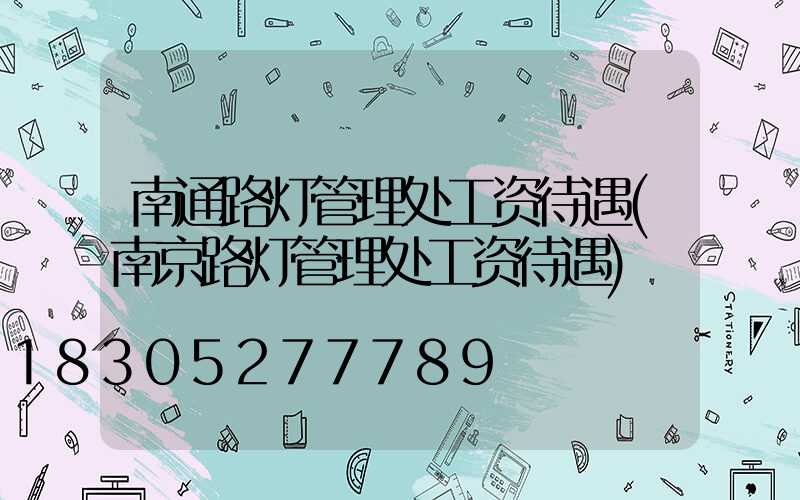 南通路灯管理处工资待遇(南京路灯管理处工资待遇)
