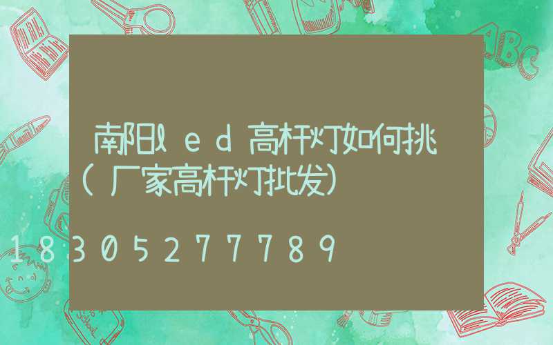 南阳led高杆灯如何挑选(厂家高杆灯批发)