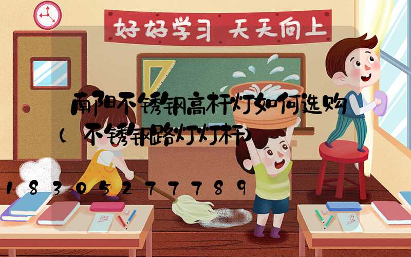 南阳不锈钢高杆灯如何选购(不锈钢路灯灯杆)