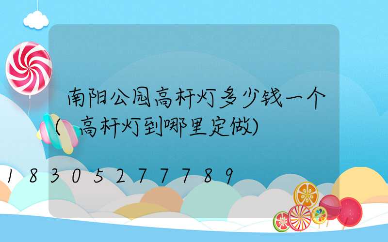 南阳公园高杆灯多少钱一个(高杆灯到哪里定做)