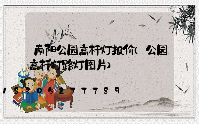 南阳公园高杆灯报价(公园高杆灯路灯图片)