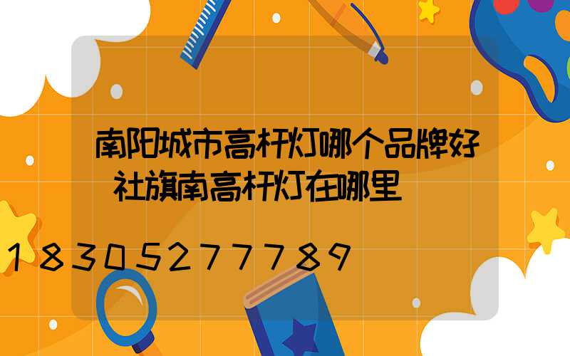 南阳城市高杆灯哪个品牌好(社旗南高杆灯在哪里)