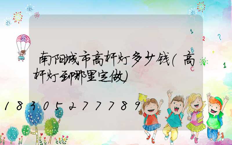 南阳城市高杆灯多少钱(高杆灯到哪里定做)