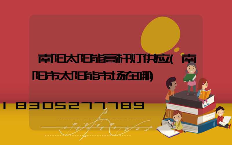 南阳太阳能高杆灯供应(南阳市太阳能市场在哪)