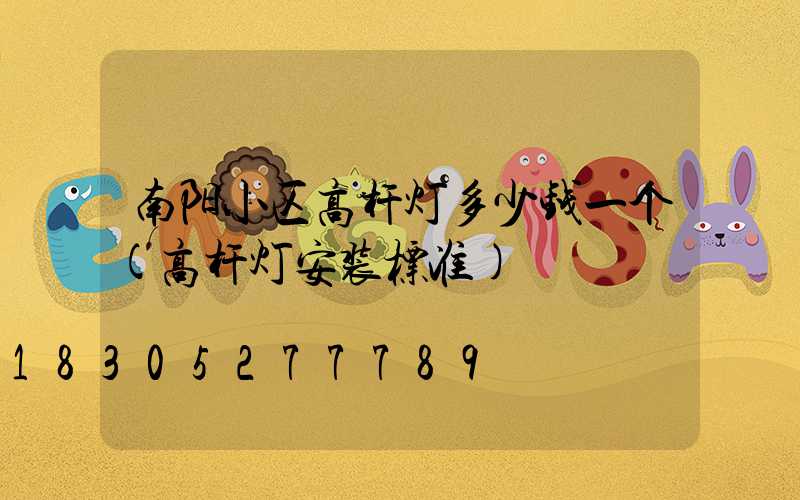 南阳小区高杆灯多少钱一个(高杆灯安装标准)