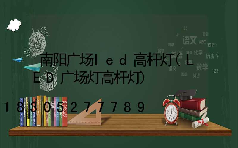 南阳广场led高杆灯(LED广场灯高杆灯)