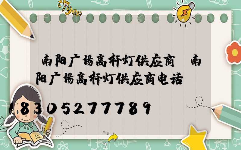 南阳广场高杆灯供应商(南阳广场高杆灯供应商电话)