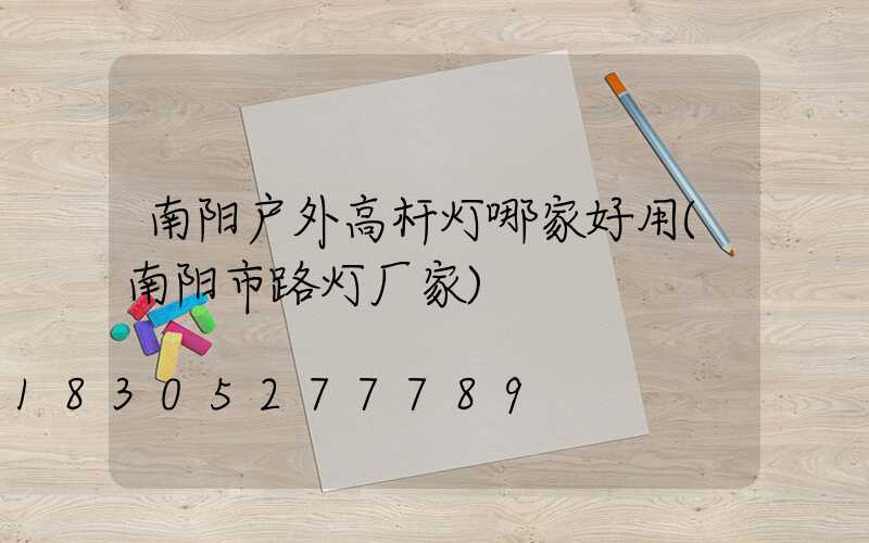 南阳户外高杆灯哪家好用(南阳市路灯厂家)