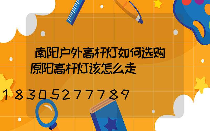 南阳户外高杆灯如何选购(原阳高杆灯该怎么走)