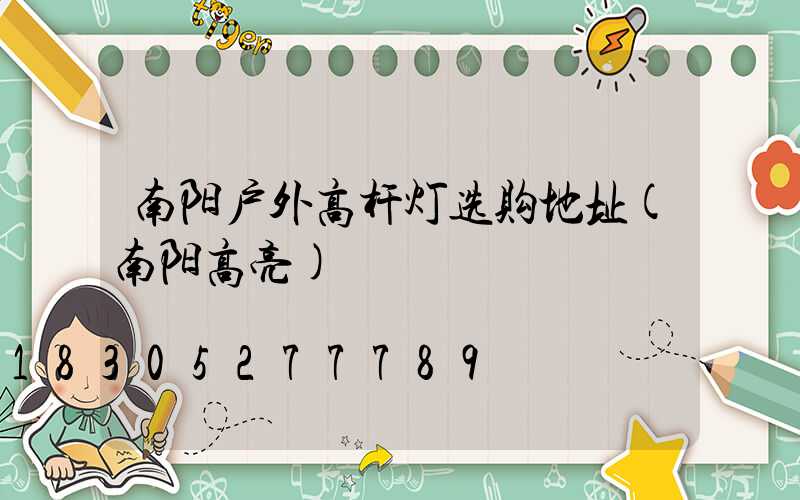 南阳户外高杆灯选购地址(南阳高亮)