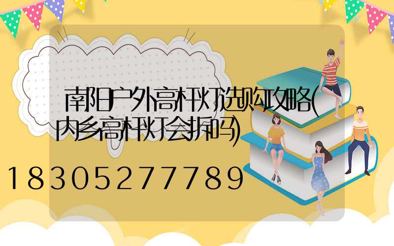 南阳户外高杆灯选购攻略(内乡高杆灯会拆吗)