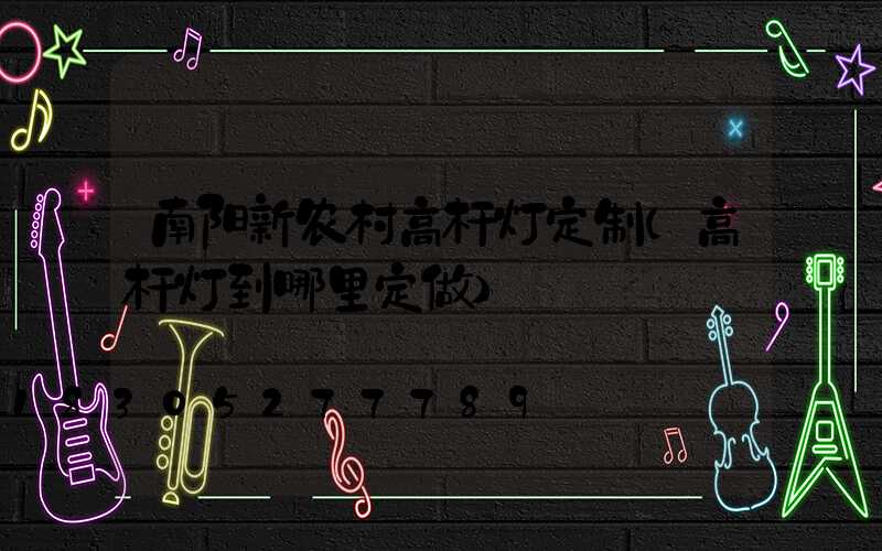 南阳新农村高杆灯定制(高杆灯到哪里定做)