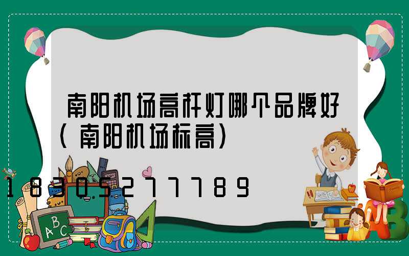 南阳机场高杆灯哪个品牌好(南阳机场标高)