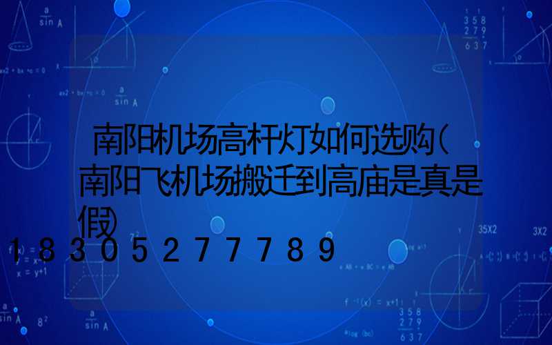 南阳机场高杆灯如何选购(南阳飞机场搬迁到高庙是真是假)