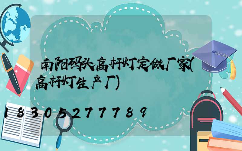 南阳码头高杆灯定做厂家(高杆灯生产厂)