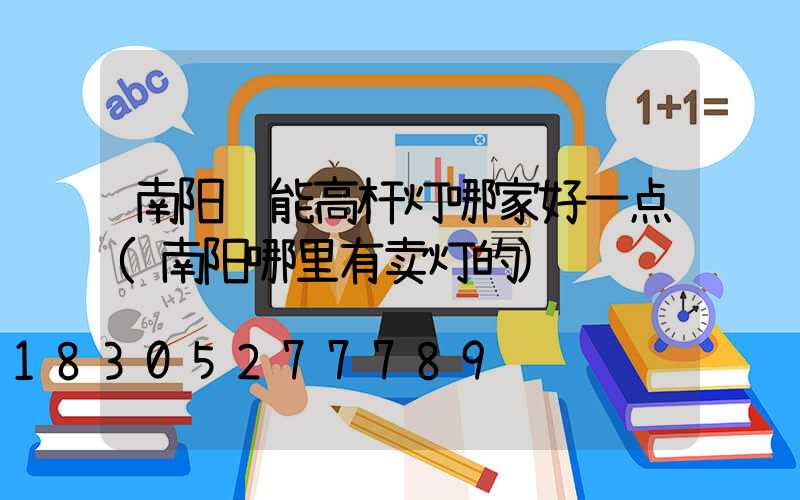 南阳节能高杆灯哪家好一点(南阳哪里有卖灯的)