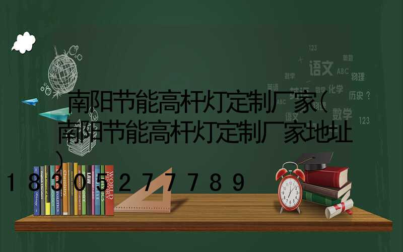 南阳节能高杆灯定制厂家(南阳节能高杆灯定制厂家地址)