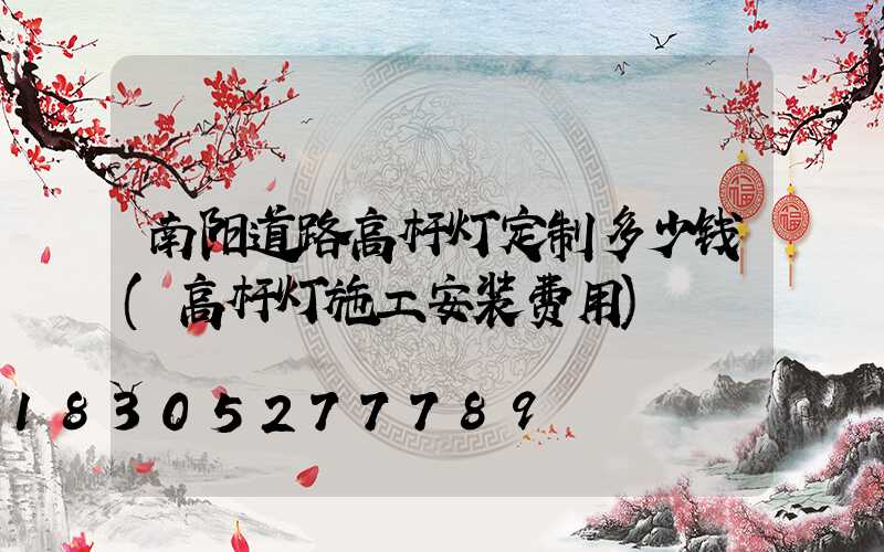 南阳道路高杆灯定制多少钱(高杆灯施工安装费用)
