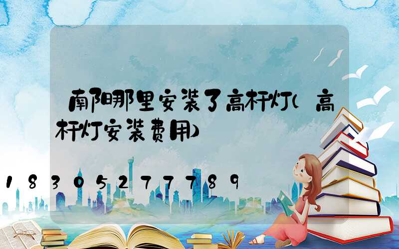 南阳那里安装了高杆灯(高杆灯安装费用)