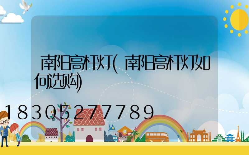 南阳高杆灯(南阳高杆灯如何选购)