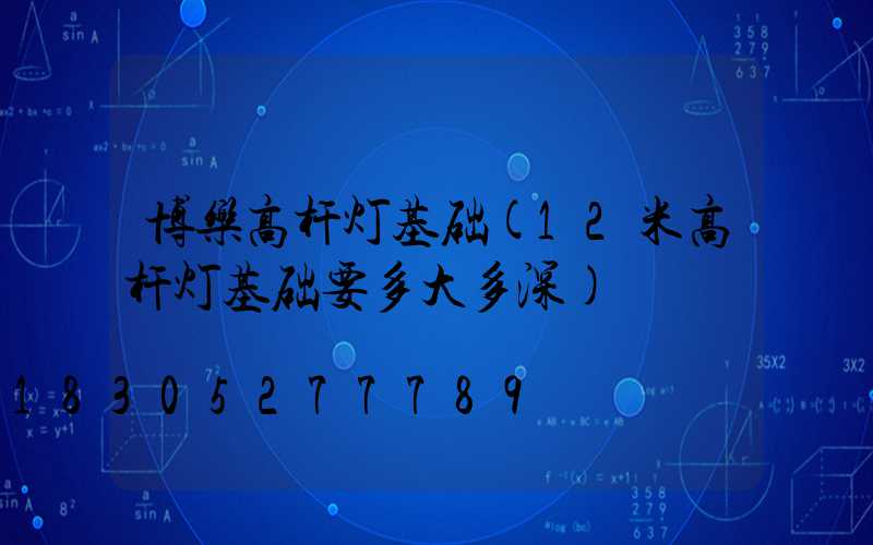 博乐高杆灯基础(12米高杆灯基础要多大多深)