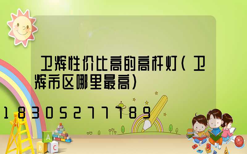 卫辉性价比高的高杆灯(卫辉市区哪里最高)