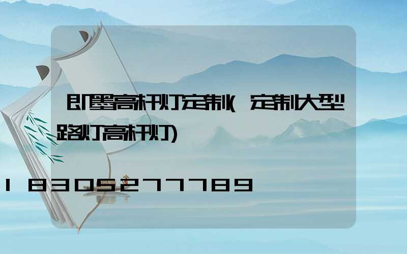 即墨高杆灯定制(定制大型路灯高杆灯)