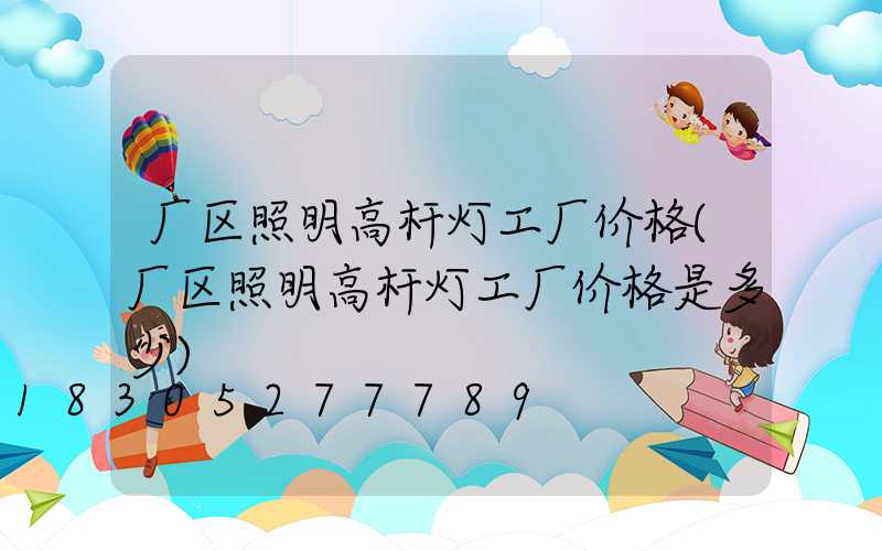厂区照明高杆灯工厂价格(厂区照明高杆灯工厂价格是多少)