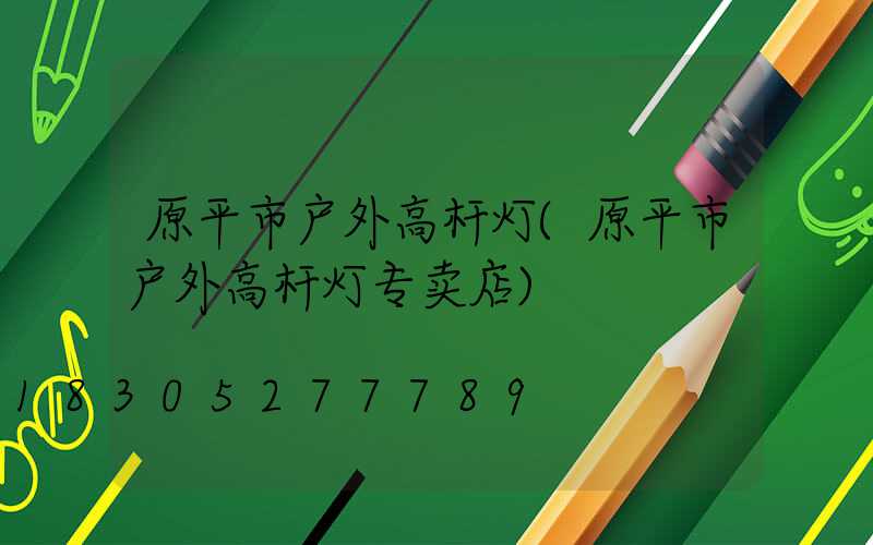 原平市户外高杆灯(原平市户外高杆灯专卖店)