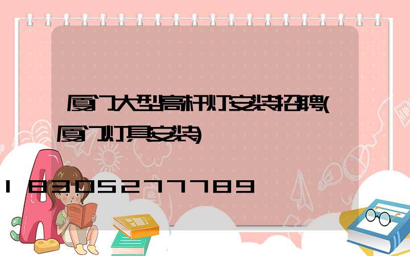 厦门大型高杆灯安装招聘(厦门灯具安装)