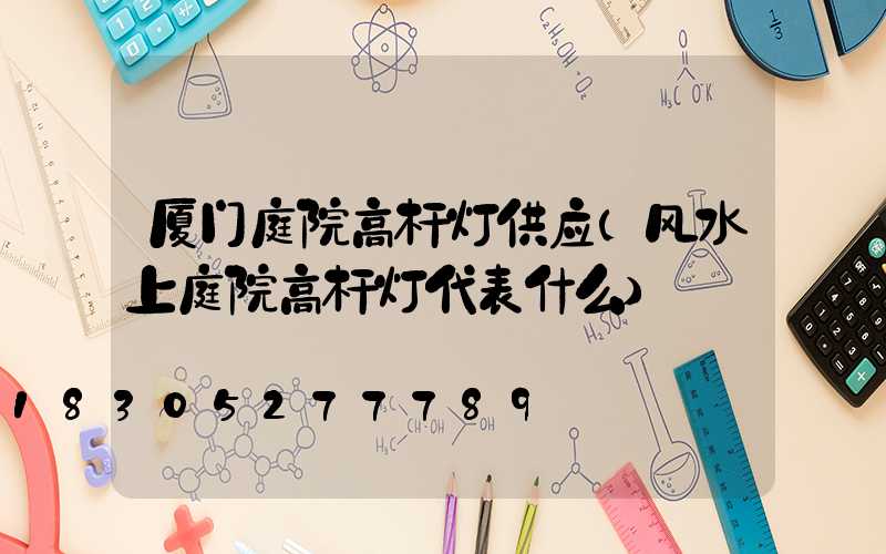 厦门庭院高杆灯供应(风水上庭院高杆灯代表什么)