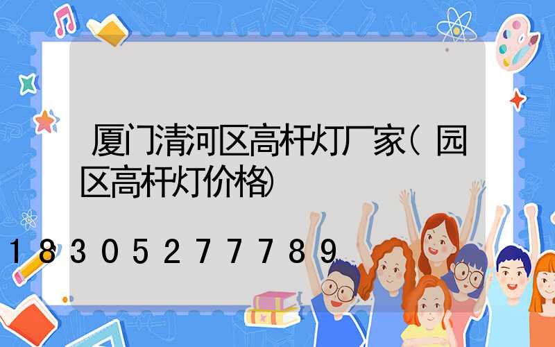 厦门清河区高杆灯厂家(园区高杆灯价格)