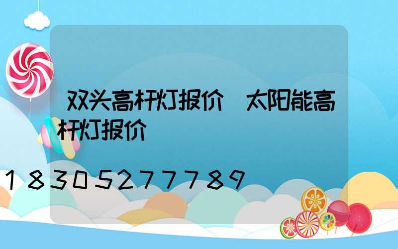 双头高杆灯报价(太阳能高杆灯报价)