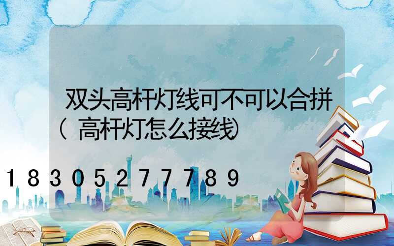 双头高杆灯线可不可以合拼(高杆灯怎么接线)