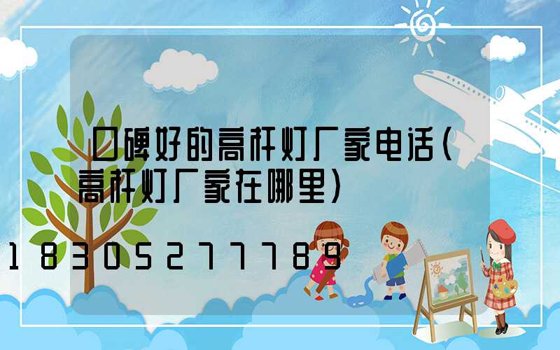 口碑好的高杆灯厂家电话(高杆灯厂家在哪里)