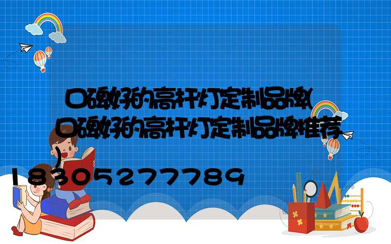 口碑好的高杆灯定制品牌(口碑好的高杆灯定制品牌推荐)
