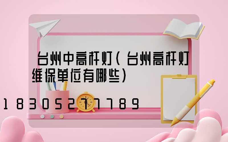 台州中高杆灯(台州高杆灯维保单位有哪些)