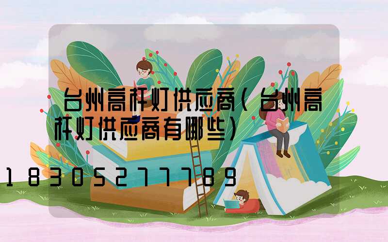 台州高杆灯供应商(台州高杆灯供应商有哪些)