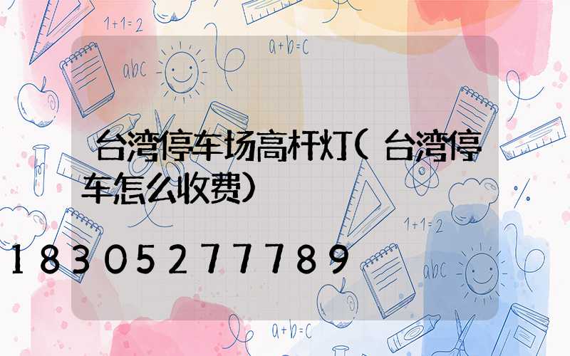 台湾停车场高杆灯(台湾停车怎么收费)